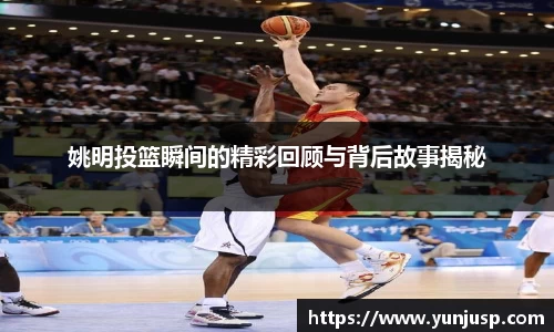 姚明投篮瞬间的精彩回顾与背后故事揭秘