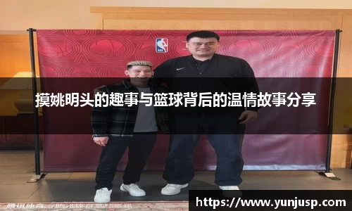 摸姚明头的趣事与篮球背后的温情故事分享
