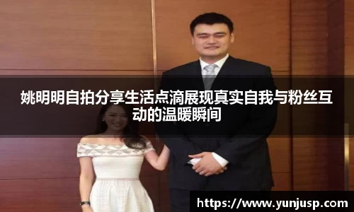 姚明明自拍分享生活点滴展现真实自我与粉丝互动的温暖瞬间
