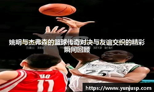 姚明与杰弗森的篮球传奇对决与友谊交织的精彩瞬间回顾