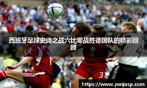 西班牙足球史诗之战六比零战胜德国队的精彩回顾