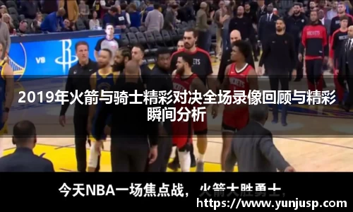 2019年火箭与骑士精彩对决全场录像回顾与精彩瞬间分析