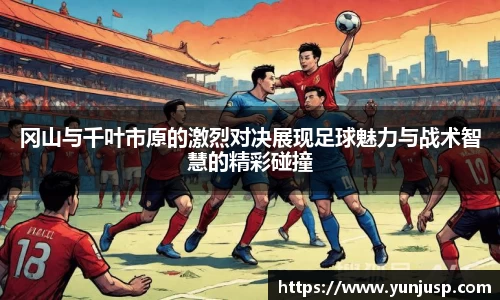 冈山与千叶市原的激烈对决展现足球魅力与战术智慧的精彩碰撞