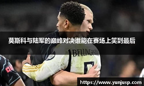 莫斯科与陆军的巅峰对决谁能在赛场上笑到最后