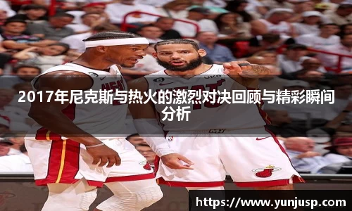 2017年尼克斯与热火的激烈对决回顾与精彩瞬间分析